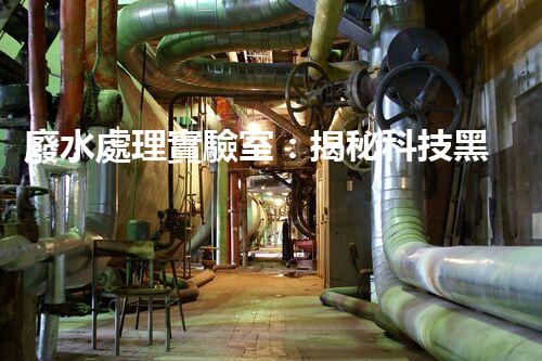 廢水處理實驗室：揭秘科技黑科技，能否將污水變清澈如泉？